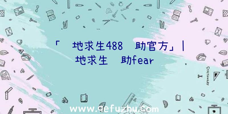 「绝地求生488辅助官方」|绝地求生辅助fear